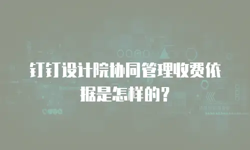钉钉设计院协同管理收费依据是怎样的？