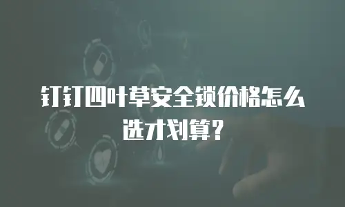 钉钉四叶草安全锁价格怎么选才划算？