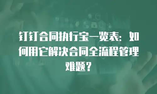 钉钉合同执行宝一览表：如何用它解决合同全流程管理难题？