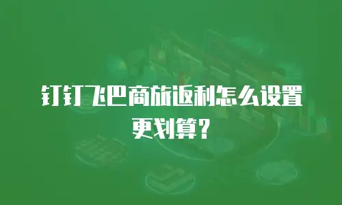 钉钉飞巴商旅返利怎么设置更划算？