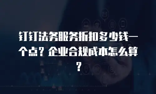 钉钉法务服务折扣多少钱一个点？企业合规成本怎么算？
