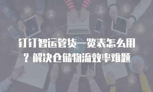 钉钉智运管货一览表怎么用？解决仓储物流效率难题