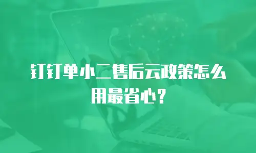 钉钉单小二售后云政策怎么用最省心？