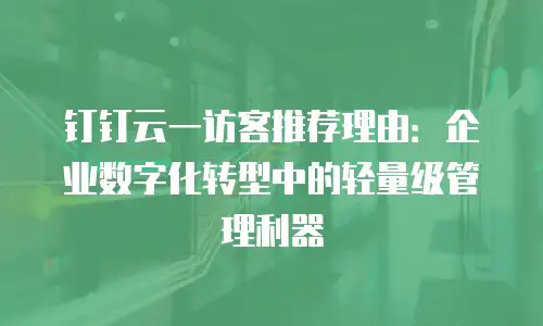 钉钉云一访客推荐理由：企业数字化转型中的轻量级管理利器