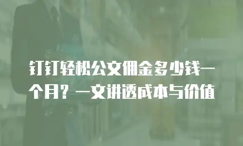 钉钉轻松公文佣金多少钱一个月？一文讲透成本与价值