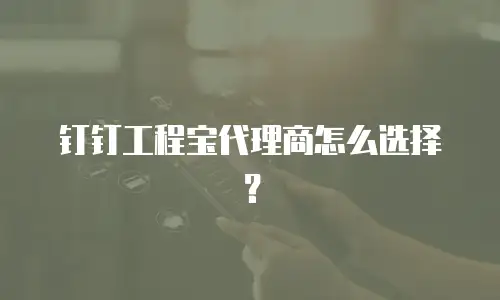钉钉工程宝代理商怎么选择？