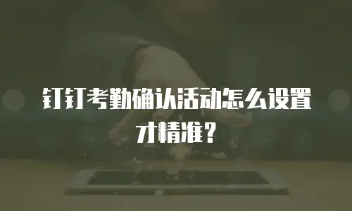 钉钉考勤确认活动怎么设置才精准？