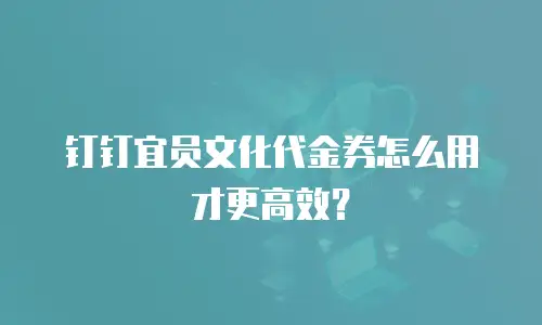 钉钉宜员文化代金券怎么用才更高效？