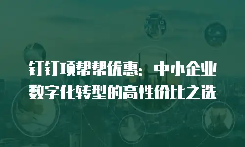 钉钉项帮帮优惠：中小企业数字化转型的高性价比之选