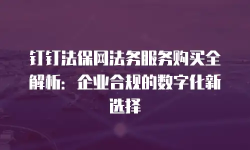 钉钉法保网法务服务购买全解析：企业合规的数字化新选择
