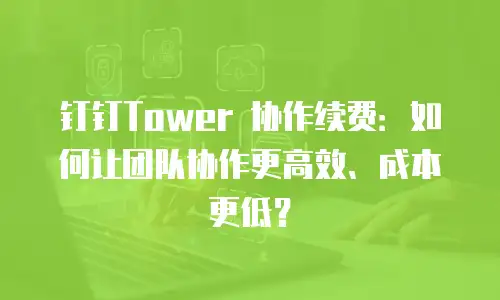 钉钉Tower 协作续费：如何让团队协作更高效、成本更低？