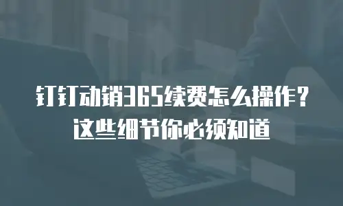 钉钉动销365续费怎么操作？这些细节你必须知道