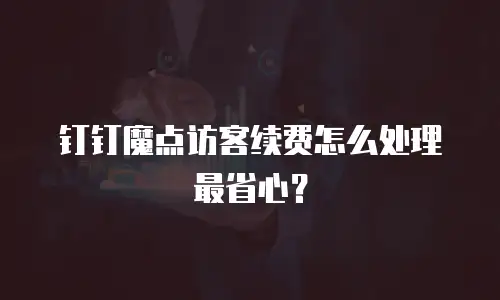 钉钉魔点访客续费怎么处理最省心？