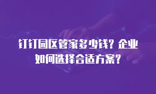 钉钉园区管家多少钱？企业如何选择合适方案？