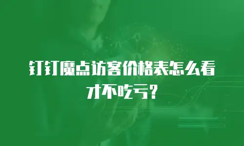 钉钉魔点访客价格表怎么看才不吃亏？