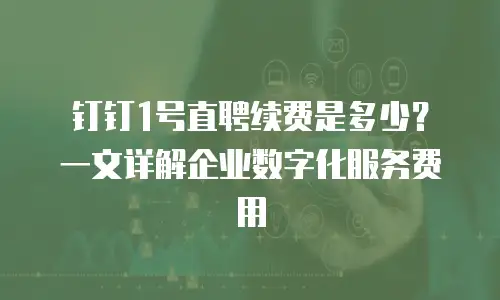 钉钉1号直聘续费是多少？一文详解企业数字化服务费用