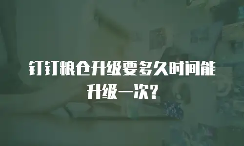 钉钉粮仓升级要多久时间能升级一次？