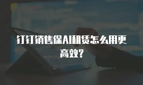 钉钉销售保AI租赁怎么用更高效？