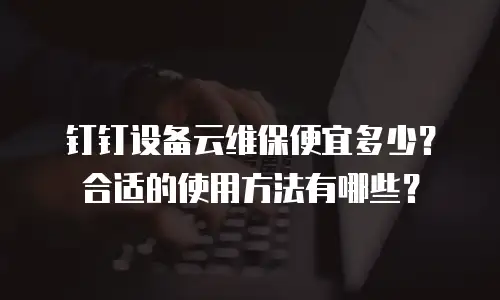 钉钉设备云维保便宜多少？合适的使用方法有哪些？