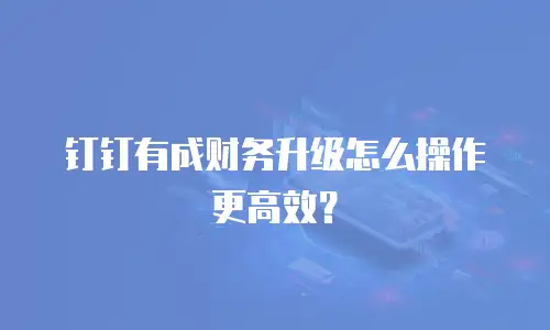钉钉有成财务升级怎么操作更高效？