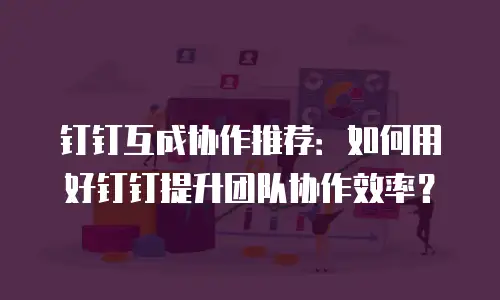 钉钉互成协作推荐：如何用好钉钉提升团队协作效率？