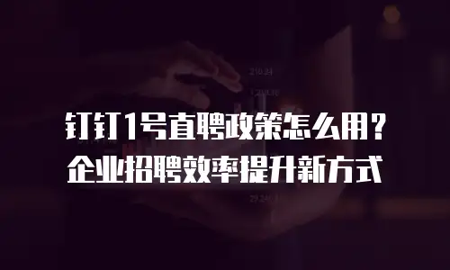 钉钉1号直聘政策怎么用？企业招聘效率提升新方式
