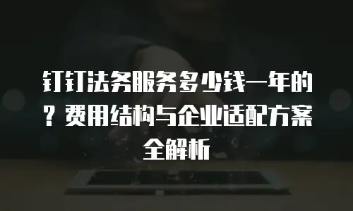 钉钉法务服务多少钱一年的？费用结构与企业适配方案全解析