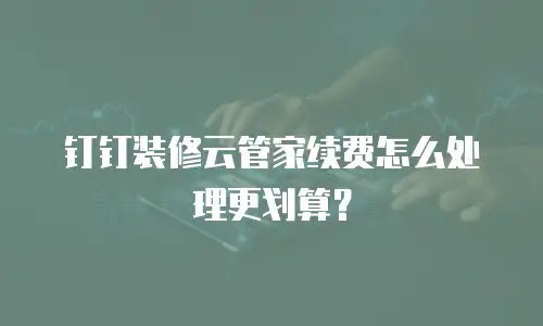 钉钉装修云管家续费怎么处理更划算？