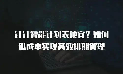 钉钉智能计划表便宜？如何低成本实现高效排期管理