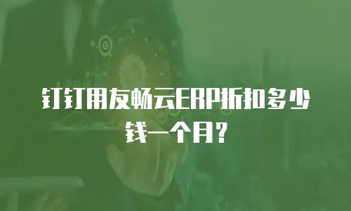 钉钉用友畅云ERP折扣多少钱一个月？