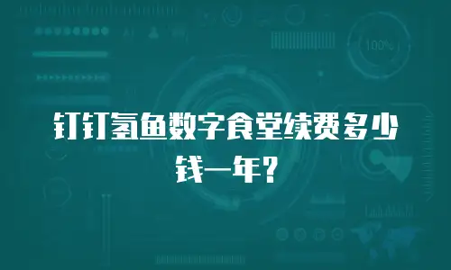 钉钉氢鱼数字食堂续费多少钱一年？