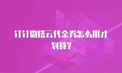 钉钉微搭云代金券怎么用才划算？