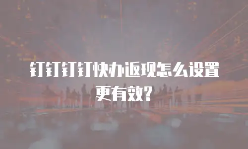 钉钉钉钉快办返现怎么设置更有效？