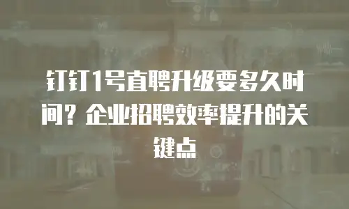钉钉1号直聘升级要多久时间？企业招聘效率提升的关键点
