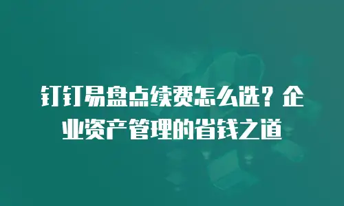 钉钉易盘点续费怎么选？企业资产管理的省钱之道