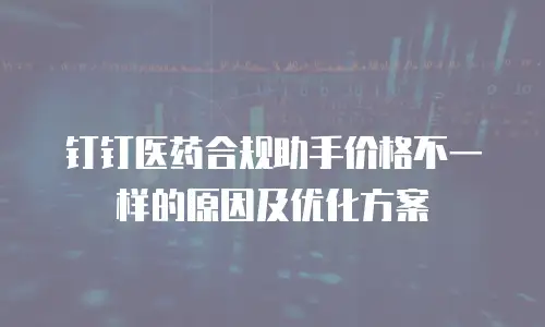 钉钉医药合规助手价格不一样的原因及优化方案