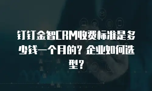 钉钉金智CRM收费标准是多少钱一个月的？企业如何选型？
