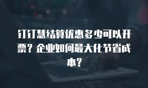 钉钉慧结算优惠多少可以开票？企业如何最大化节省成本？