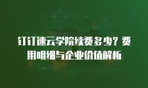 钉钉速云学院续费多少？费用明细与企业价值解析