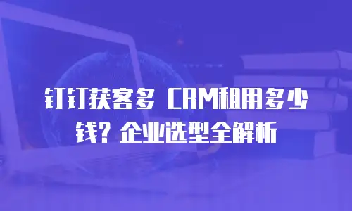 钉钉获客多 CRM租用多少钱？企业选型全解析