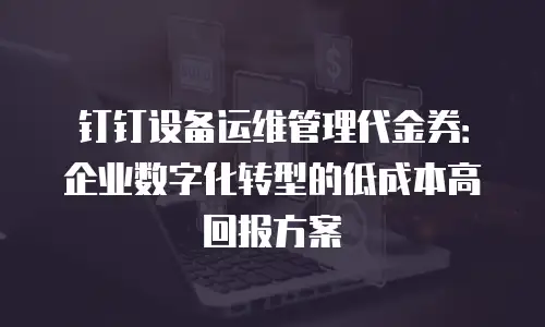 钉钉设备运维管理代金券：企业数字化转型的低成本高回报方案