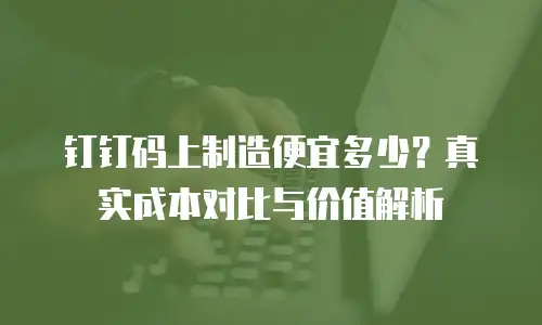钉钉码上制造便宜多少？真实成本对比与价值解析