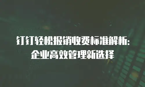 钉钉轻松报销收费标准解析：企业高效管理新选择