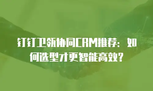 钉钉卫瓴协同CRM推荐：如何选型才更智能高效？