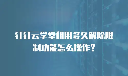 钉钉云学堂租用多久解除限制功能怎么操作？