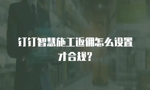 钉钉智慧施工返佣怎么设置才合规？