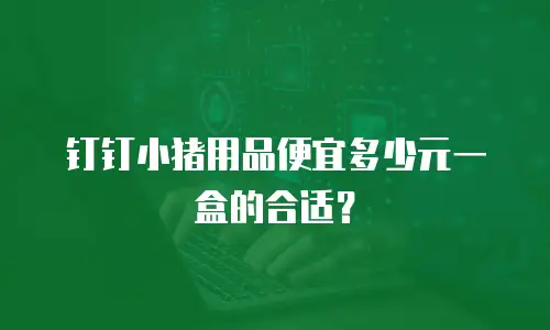 钉钉小猪用品便宜多少元一盒的合适？