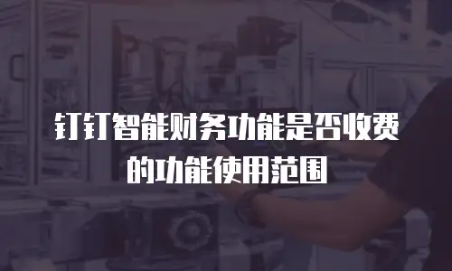 钉钉智能财务功能是否收费的功能使用范围