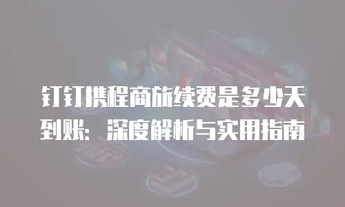 钉钉携程商旅续费是多少天到账：深度解析与实用指南