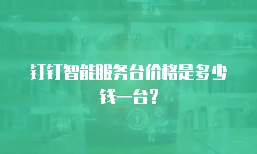 钉钉智能服务台价格是多少钱一台？